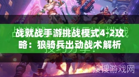 战就战手游深度攻略：挑战模式4-1蛮荒暴动高效通关技巧与策略解析